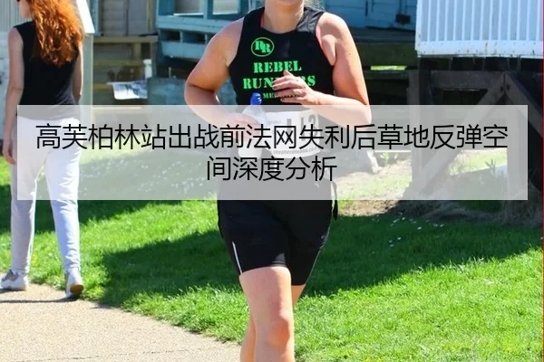 高芙柏林站出战前法网失利后草地反弹空间深度分析